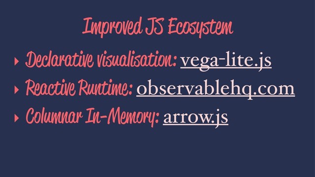Improved JS Ecosystem
▸ Declarative visualisation: vega-lite.js
▸ Reactive Runtime: observablehq.com
▸ Columnar In-Memory: arrow.js

