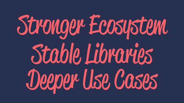 Stronger Ecosystem
Stable Libraries
Deeper Use Cases
