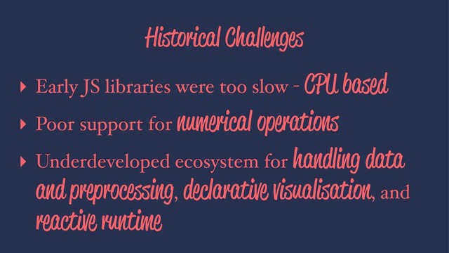 Historical Challenges
▸ Early JS libraries were too slow -
CPU based
▸ Poor support for
numerical operations
▸ Underdeveloped ecosystem for
handling data
and preprocessing,
declarative visualisation, and
reactive runtime
