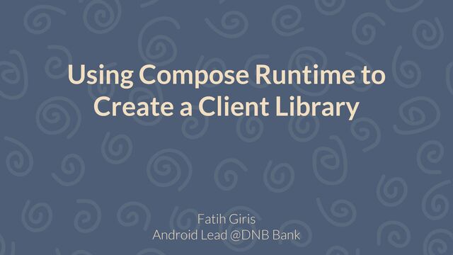 Using Compose Runtime to
Create a Client Library
Fatih Giris


Android Lead @DNB Bank
