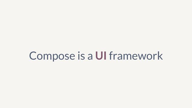Compose is a UI framework
