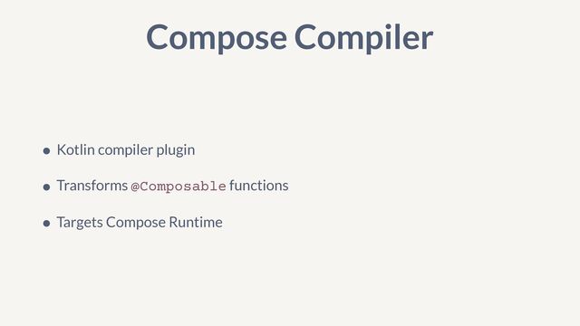 Compose Compiler
• Kotlin compiler plugin


• Transforms @Composable functions


• Targets Compose Runtime
