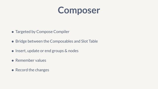 Composer
• Targeted by Compose Compiler


• Bridge between the Composables and Slot Table


• Insert, update or end groups & nodes


• Remember values


• Record the changes
