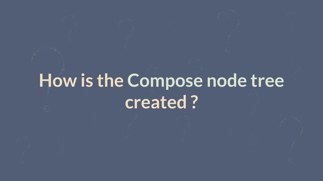 How is the Compose node tree
created ?
