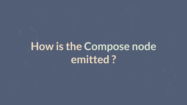 How is the Compose node
emitted ?
