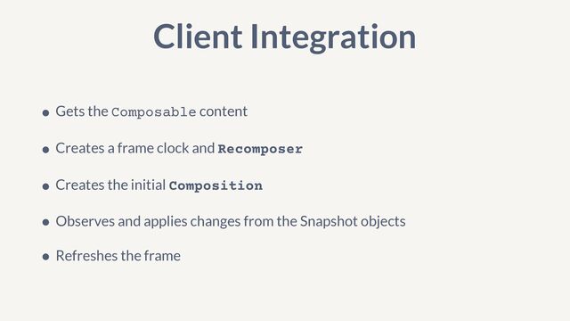 Client Integration
• Gets the Composable content


• Creates a frame clock and Recomposer


• Creates the initial Composition


• Observes and applies changes from the Snapshot objects


• Refreshes the frame
