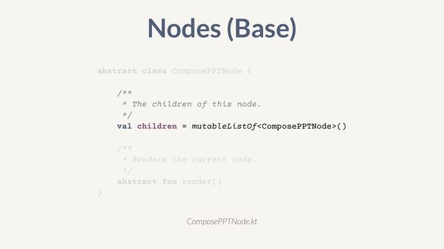 abstract class ComposePPTNode {


/**


* The children of this node.


*/


val children = mutableListOf()


/**


* Renders the current node.


*/


abstract fun render()


}
Nodes (Base)
ComposePPTNode.kt
