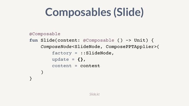 @Composable


fun Slide(content: @Composable () -> Unit) {


ComposeNode(


factory = ::SlideNode,


update = {},


content = content


)


}
Composables (Slide)
Slide.kt
