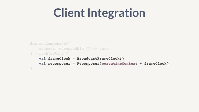 fun runComposePPT(


content: @Composable () -> Unit


) = runBlocking {


val frameClock = BroadcastFrameClock()


val recomposer = Recomposer(coroutineContext + frameClock)


}
Client Integration
