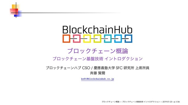 ϒϩοΫνΣʔϯ֓࿦
ϒϩοΫνΣʔϯج൫ٕज़ ΠϯτϩμΫγϣϯ
ϒϩοΫνΣʔϯϋϒ CSO / ܚጯٛक़େֶ SFC ݚڀॴ ্੮ॴһ
੪౻ ݡ࣐
ks91@blockchainhub.co.jp
ϒϩοΫνΣʔϯ֓࿦ — ϒϩοΫνΣʔϯج൫ٕज़ ΠϯτϩμΫγϣϯ — 2019-01-23 – p.1/36
