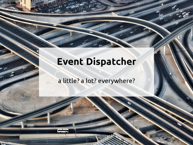 Event Dispatcher
a little? a lot? everywhere?
