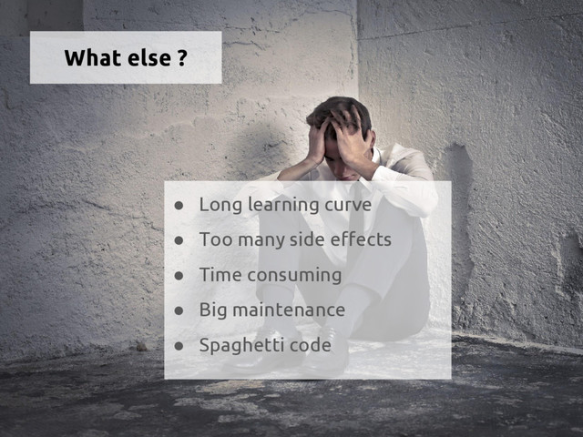 What else ?
● Long learning curve
● Too many side effects
● Time consuming
● Big maintenance
● Spaghetti code
