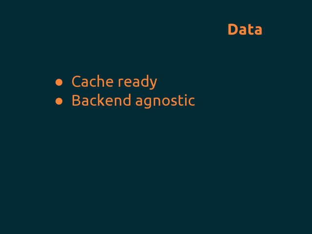 Data
● Cache ready
● Backend agnostic
