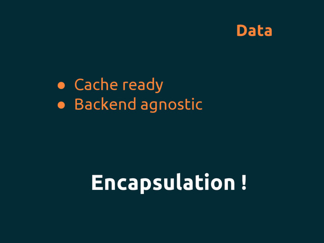 Data
● Cache ready
● Backend agnostic
Encapsulation !
