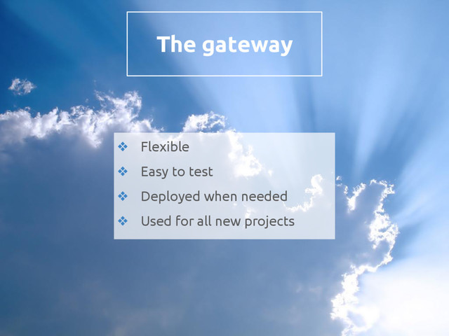 The gateway
❖ Flexible
❖ Easy to test
❖ Deployed when needed
❖ Used for all new projects
