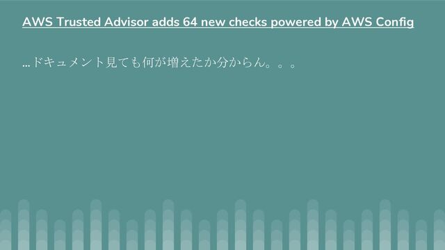 …ドキュメント見ても何が増えたか分からん。。。
AWS Trusted Advisor adds 64 new checks powered by AWS Config
