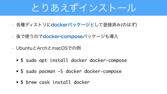 ͱΓ͋͑ͣΠϯετʔϧ
w ֤छσΟετϦʹEPDLFSύοέʔδͱͯ͠ొ࿥ࡁΈ ͷ͸ͣ

w ޙͰ࢖͏ͷͰEPDLFSDPNQPTFύοέʔδ΋ಋೖ
w 6CVOUVͱ"SDIͱNBD04Ͱͷྫ
• $ sudo apt install docker docker-compose
• $ sudo pacman -S docker docker-compose
• $ brew cask install docker
