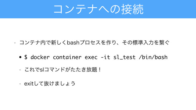 ίϯςφ΁ͷ઀ଓ
w ίϯςφ಺Ͱ৽͘͠CBTIϓϩηεΛ࡞Γɺͦͷඪ४ೖྗΛܨ͙
• $ docker container exec -it sl_test /bin/bash
w ͜ΕͰTMίϚϯυ͕͖ͨͨ์୊ʂ
w FYJUͯ͠ൈ͚·͠ΐ͏
