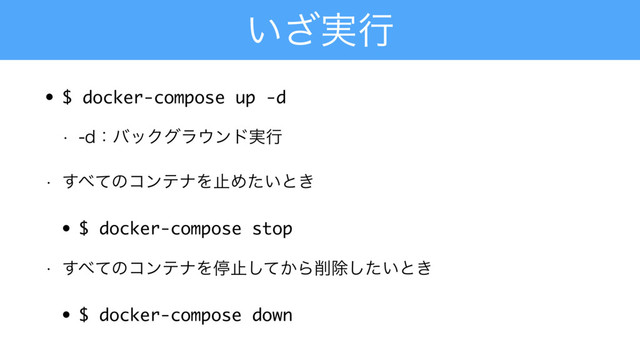 ͍࣮͟ߦ
• $ docker-compose up -d
w EɿόοΫάϥ΢ϯυ࣮ߦ
w ͢΂ͯͷίϯςφΛࢭΊ͍ͨͱ͖
• $ docker-compose stop
w ͢΂ͯͷίϯςφΛఀࢭ͔ͯ͠Β࡟আ͍ͨ͠ͱ͖
• $ docker-compose down

