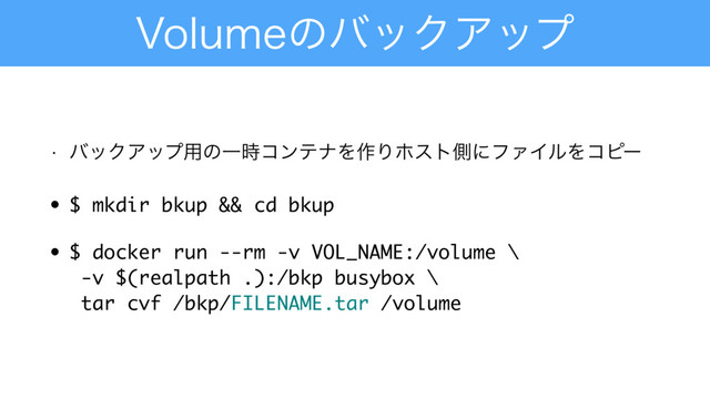 7PMVNFͷόοΫΞοϓ
w όοΫΞοϓ༻ͷҰ࣌ίϯςφΛ࡞ΓϗετଆʹϑΝΠϧΛίϐʔ
• $ mkdir bkup && cd bkup
• $ docker run --rm -v VOL_NAME:/volume \ 
-v $(realpath .):/bkp busybox \ 
tar cvf /bkp/FILENAME.tar /volume
