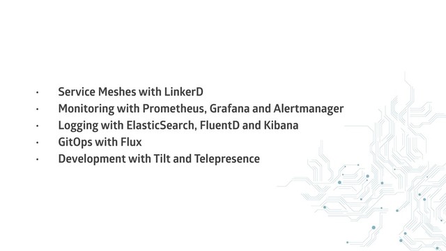 • Service Meshes with LinkerD
• Monitoring with Prometheus, Grafana and Alertmanager
• Logging with ElasticSearch, FluentD and Kibana
• GitOps with Flux
• Development with Tilt and Telepresence
