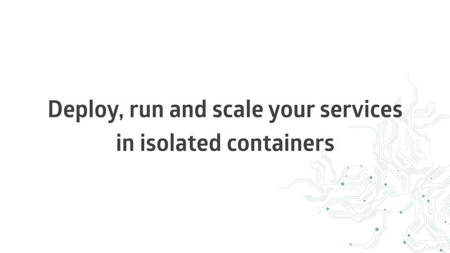 Deploy, run and scale your services
in isolated containers
