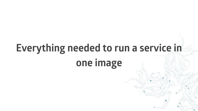 Everything needed to run a service in
one image
