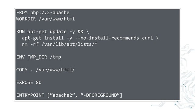 FROM php:7.2-apache
WORKDIR /var/www/html
RUN apt-get update -y && \
apt-get install -y --no-install-recommends curl \
rm -rf /var/lib/apt/lists/*
ENV TMP_DIR /tmp
COPY . /var/www/html/
EXPOSE 80
ENTRYPOINT [“apache2”, “-DFOREGROUND”]
