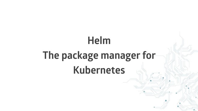 Helm
The package manager for
Kubernetes
