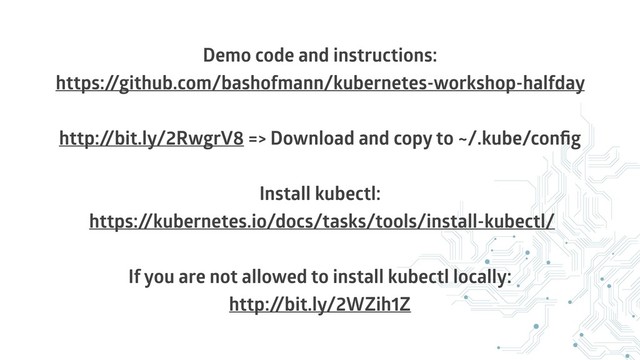 Demo code and instructions:
https:/
/github.com/bashofmann/kubernetes-workshop-halfday
http:/
/bit.ly/2RwgrV8 => Download and copy to ~/.kube/conﬁg
Install kubectl:
https:/
/kubernetes.io/docs/tasks/tools/install-kubectl/
If you are not allowed to install kubectl locally:
http:/
/bit.ly/2WZih1Z
