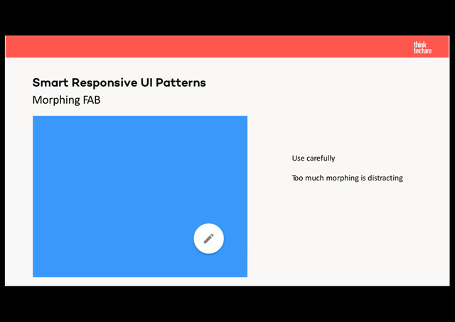 Morphing FAB
Smart Responsive UI Patterns
Use carefully
Too much morphing is distracting
