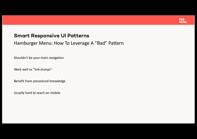Hamburger Menu: How To Leverage A “Bad” Pa8ern
Shouldn’t be your main navigation
Work well as ”link dumps”
Benefit from procedural knowledge
Usually hard to reach on mobile
Smart Responsive UI Patterns
