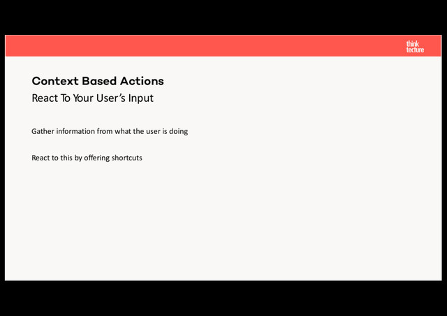 React To Your User’s Input
Gather information from what the user is doing
React to this by offering shortcuts
Context Based Actions
