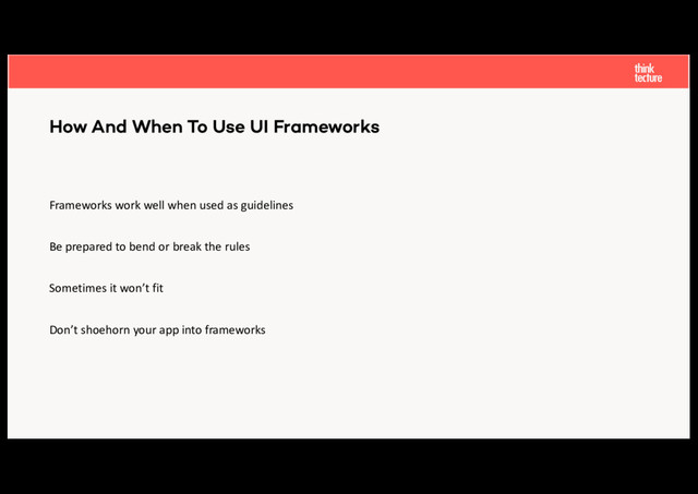 Frameworks work well when used as guidelines
Be prepared to bend or break the rules
Sometimes it won’t fit
Don’t shoehorn your app into frameworks
How And When To Use UI Frameworks
