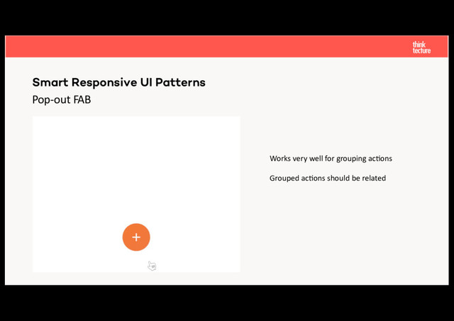 Pop-out FAB
Smart Responsive UI Patterns
Works very well for grouping ac:ons
Grouped ac:ons should be related

