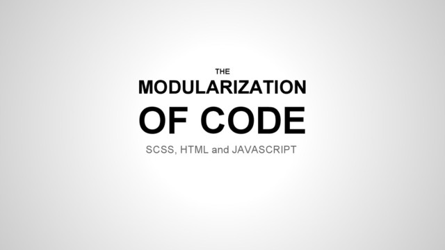 THE
MODULARIZATION
OF CODE
SCSS, HTML and JAVASCRIPT
