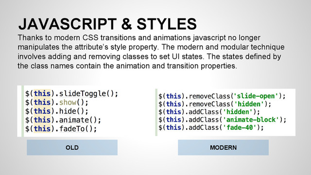 JAVASCRIPT & STYLES
Thanks to modern CSS transitions and animations javascript no longer
manipulates the attribute’s style property. The modern and modular technique
involves adding and removing classes to set UI states. The states defined by
the class names contain the animation and transition properties.
OLD MODERN
