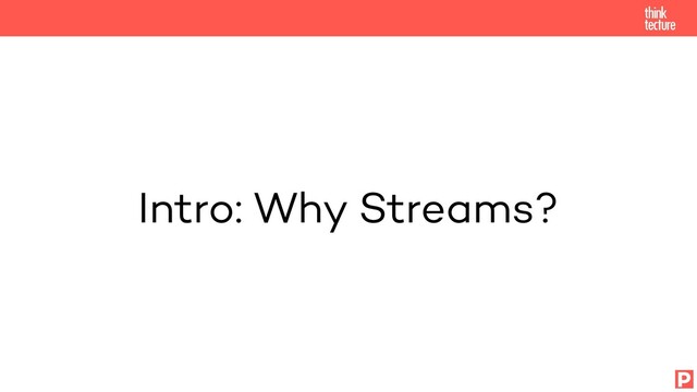 Intro: Why Streams?
P
