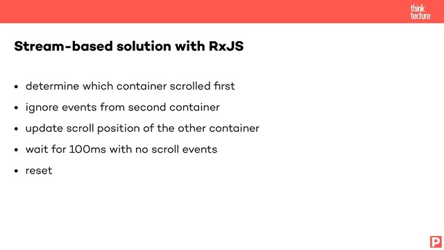 • determine which container scrolled
fi
rst


• ignore events from second container


• update scroll position of the other container


• wait for 100ms with no scroll events


• reset


Stream-based solution with RxJS
P
