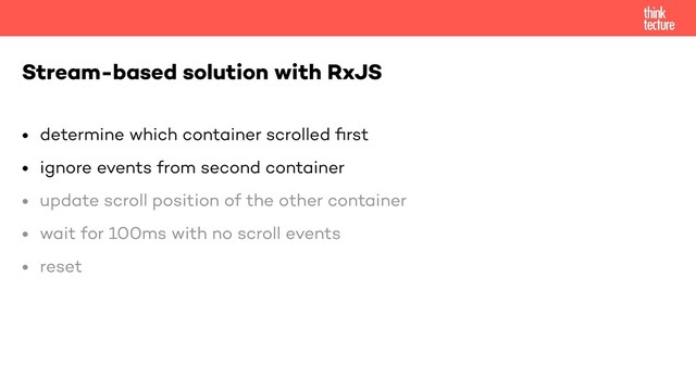 • determine which container scrolled
fi
rst


• ignore events from second container


• update scroll position of the other container


• wait for 100ms with no scroll events


• reset


Stream-based solution with RxJS
