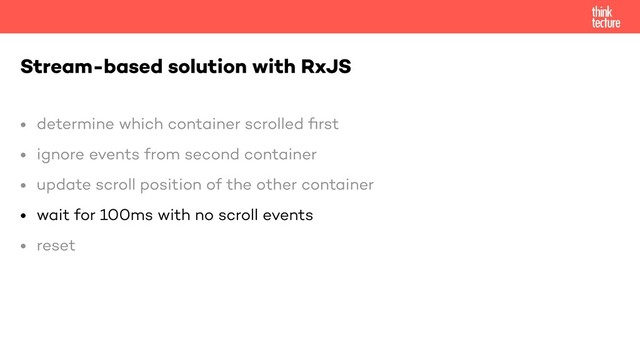 • determine which container scrolled
fi
rst


• ignore events from second container


• update scroll position of the other container


• wait for 100ms with no scroll events


• reset


Stream-based solution with RxJS
