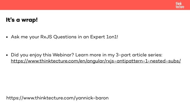 It's a wrap!
https://www.thinktecture.com/yannick-baron
• Ask me your RxJS Questions in an Expert 1on1!


• Did you enjoy this Webinar? Learn more in my 3-part article series:
 
https://www.thinktecture.com/en/angular/rxjs-antipattern-1-nested-subs/

