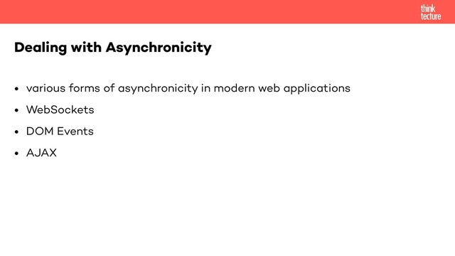 • various forms of asynchronicity in modern web applications


• WebSockets


• DOM Events


• AJAX
Dealing with Asynchronicity
