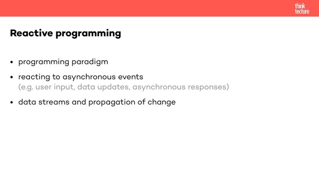 • programming paradigm


• reacting to asynchronous events
 
(e.g. user input, data updates, asynchronous responses)


• data streams and propagation of change
Reactive programming
