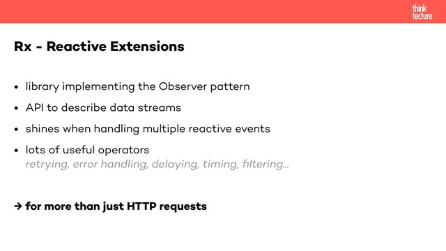• library implementing the Observer pattern


• API to describe data streams


• shines when handling multiple reactive events


• lots of useful operators
 
retrying, error handling, delaying, timing,
fi
ltering...


→ for more than just HTTP requests
Rx - Reactive Extensions
