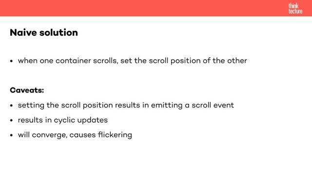 • when one container scrolls, set the scroll position of the other


Caveats:


• setting the scroll position results in emitting a scroll event


• results in cyclic updates


• will converge, causes
fl
ickering
Naive solution


