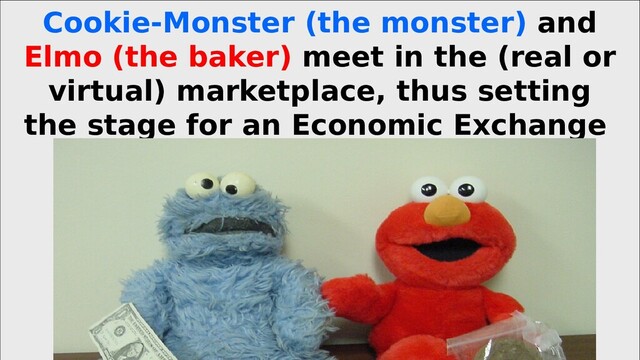 Cookie-Monster (the monster) and
Elmo (the baker) meet in the (real or
virtual) marketplace, thus setting
the stage for an Economic Exchange
