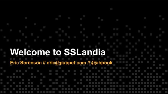 Welcome to SSLandia
Eric Sorenson // eric@puppet.com // @ahpook

