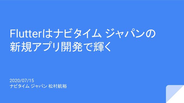 Flutterはナビタイム ジャパンの
新規アプリ開発で輝く
2020/07/15
ナビタイム ジャパン 松村航裕
