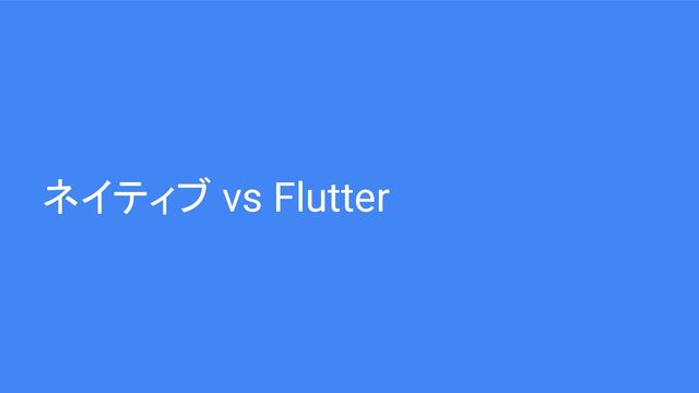 ネイティブ vs Flutter
